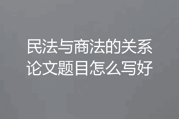 民法与商法的关系论文题目怎么写好