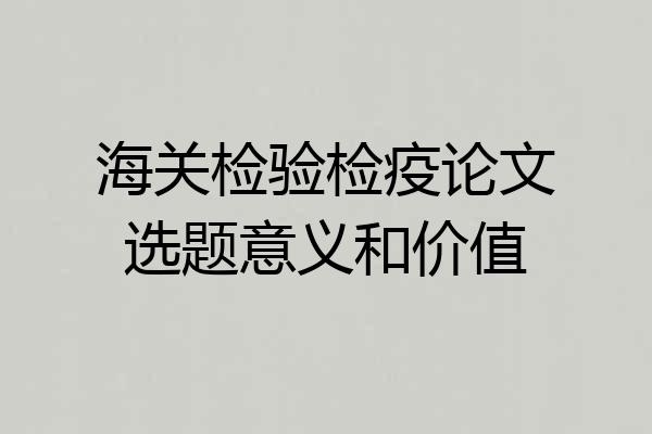 海关检验检疫论文选题意义和价值