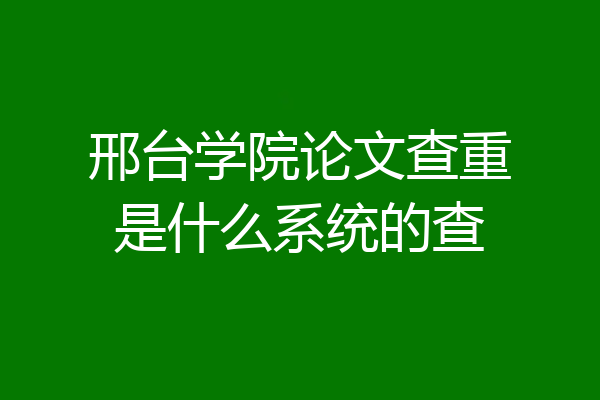 邢台学院论文查重是什么系统的查