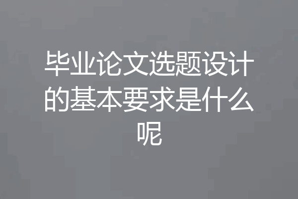 毕业论文选题设计的基本要求是什么呢