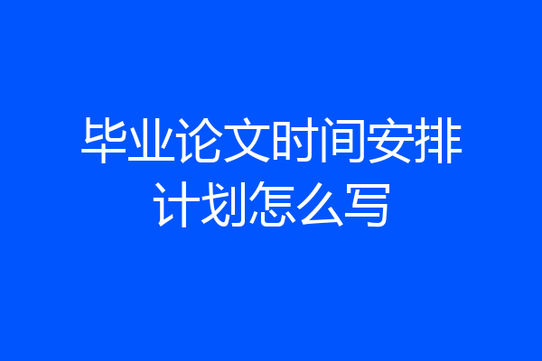 毕业论文时间安排计划怎么写