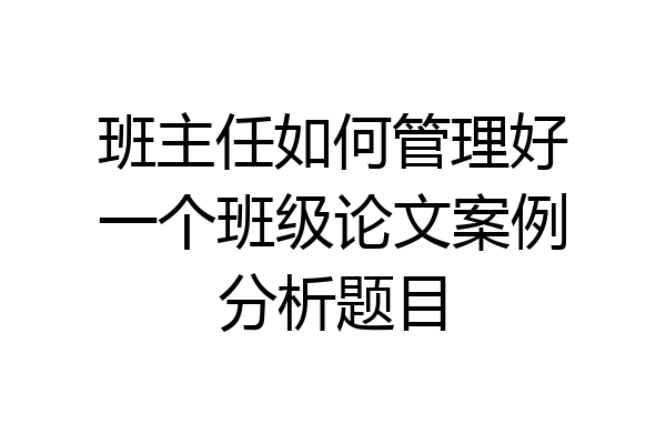 班主任如何管理好一个班级论文案例分析题目
