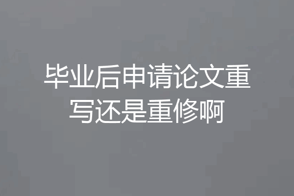 毕业后申请论文重写还是重修啊