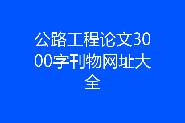公路工程论文3000字刊物网址大全