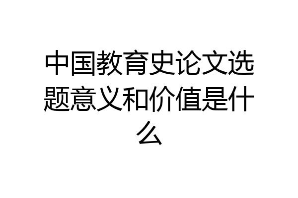 中国教育史论文选题意义和价值是什么
