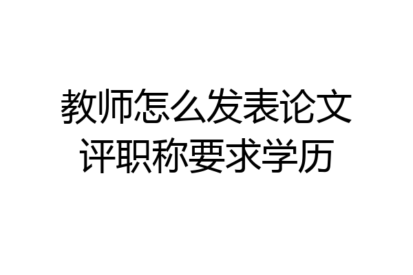 教师怎么发表论文评职称要求学历