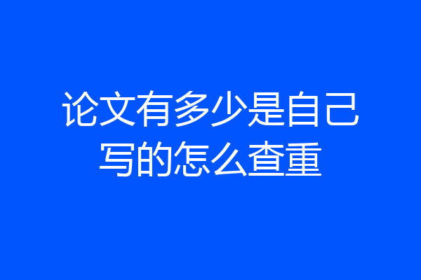 论文有多少是自己写的怎么查重