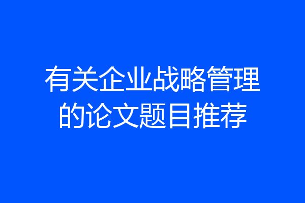 有关企业战略管理的论文题目推荐