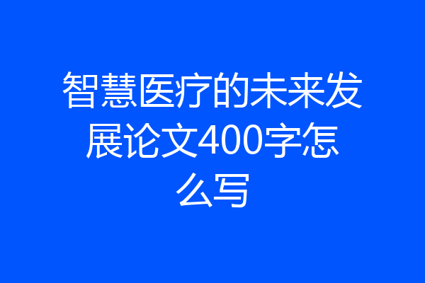 智慧医疗的未来发展论文400字怎么写