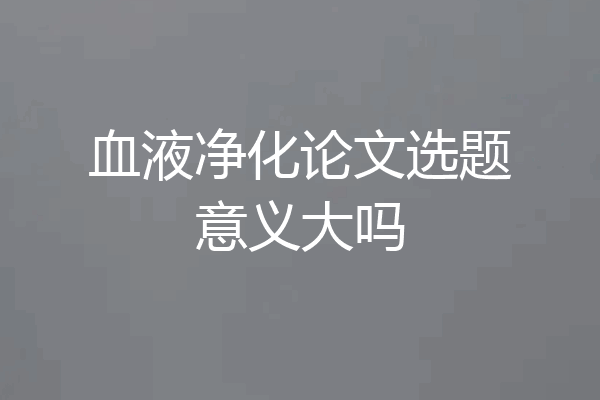 血液净化论文选题意义大吗