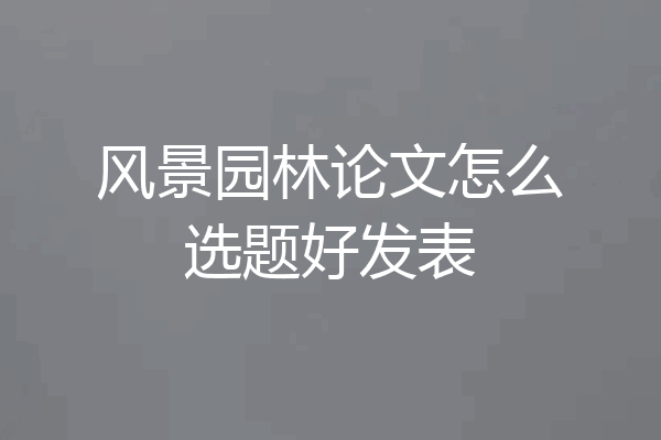 风景园林论文怎么选题好发表