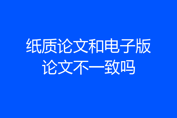 纸质论文和电子版论文不一致吗