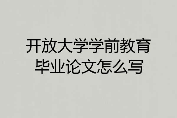 开放大学学前教育毕业论文怎么写
