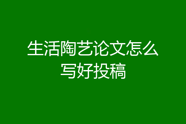 生活陶艺论文怎么写好投稿
