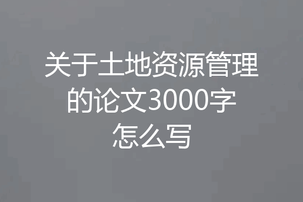 关于土地资源管理的论文3000字怎么写