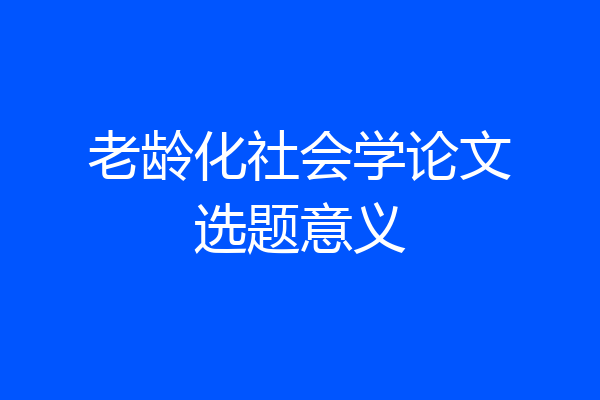 老龄化社会学论文选题意义