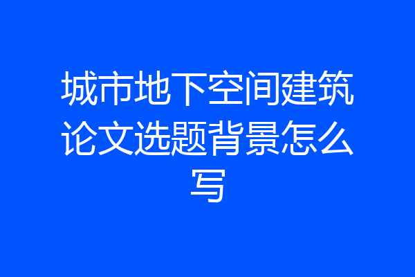 城市地下空间建筑论文选题背景怎么写