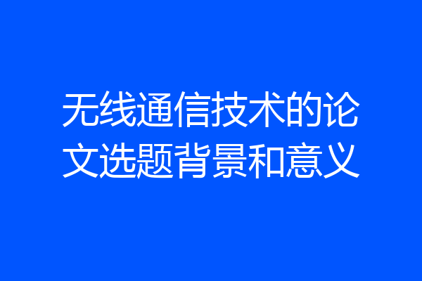 无线通信技术的论文选题背景和意义