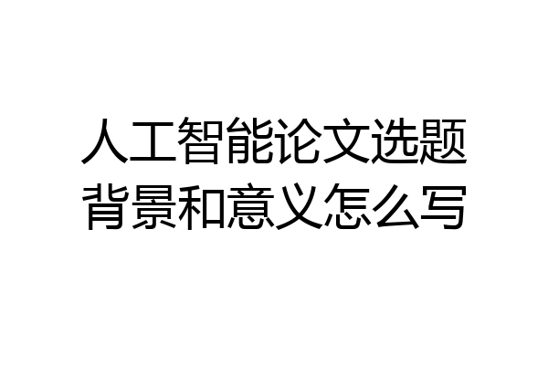 人工智能论文选题背景和意义怎么写