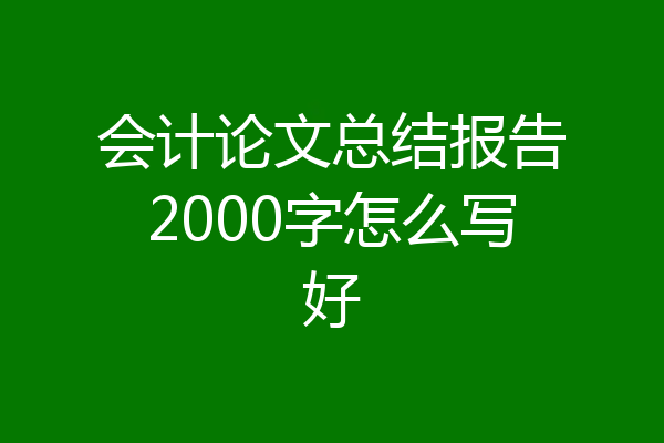 会计论文总结报告2000字怎么写好