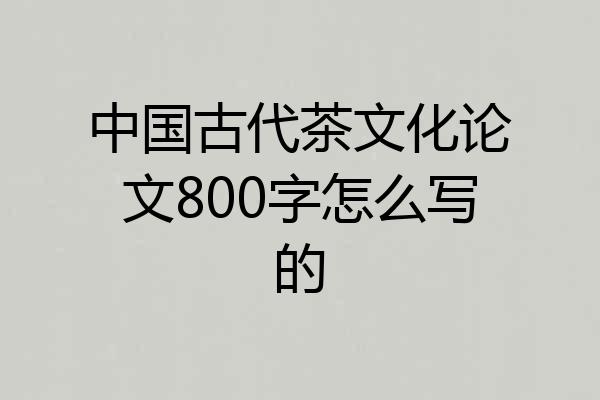 中国古代茶文化论文800字怎么写的