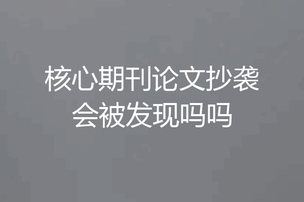核心期刊论文抄袭会被发现吗吗