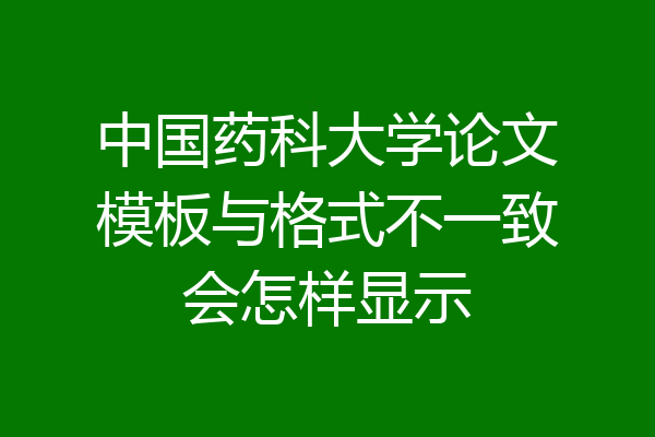 中国药科大学论文模板与格式不一致会怎样显示