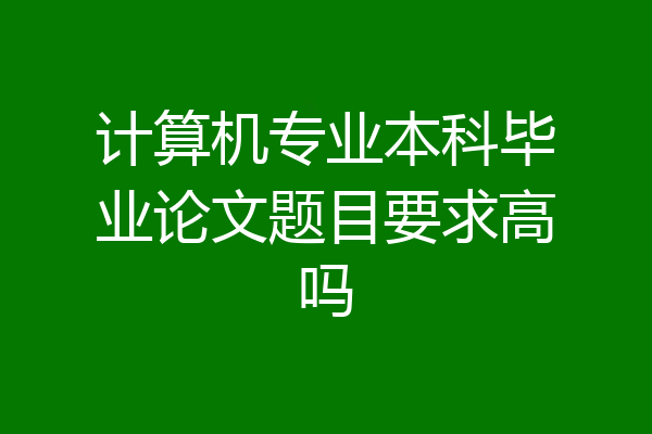 计算机专业本科毕业论文题目要求高吗