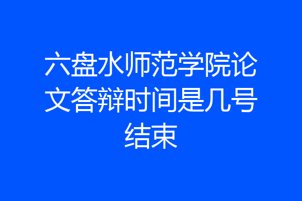 六盘水师范学院论文答辩时间是几号结束