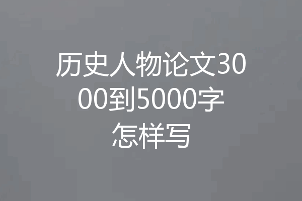 历史人物论文3000到5000字怎样写