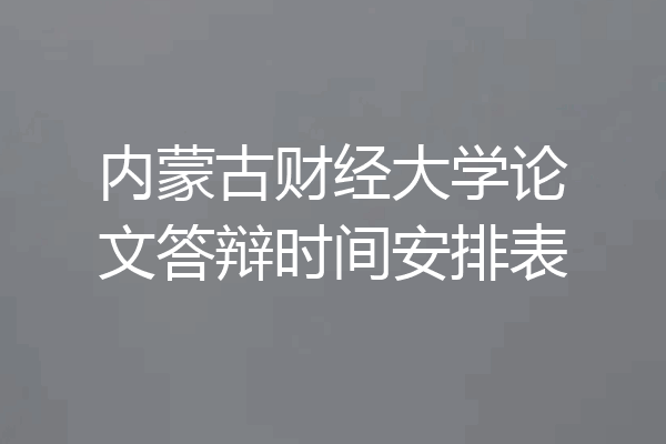 内蒙古财经大学论文答辩时间安排表