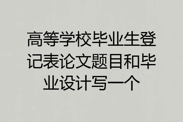 高等学校毕业生登记表论文题目和毕业设计写一个