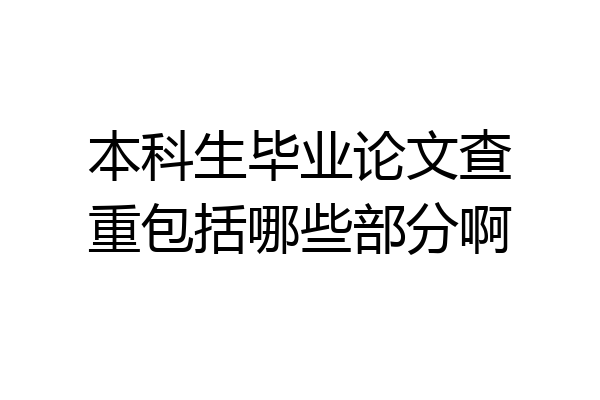 本科生毕业论文查重包括哪些部分啊