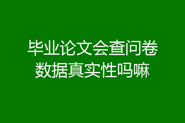 毕业论文会查问卷数据真实性吗嘛