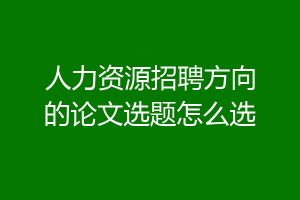 人力资源招聘方向的论文选题怎么选