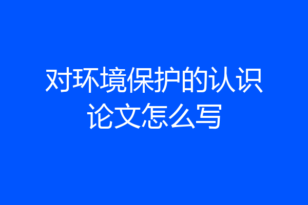 对环境保护的认识论文怎么写