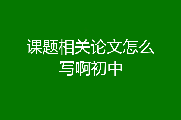 课题相关论文怎么写啊初中