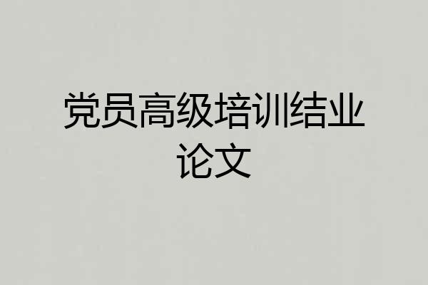 党员高级培训结业论文