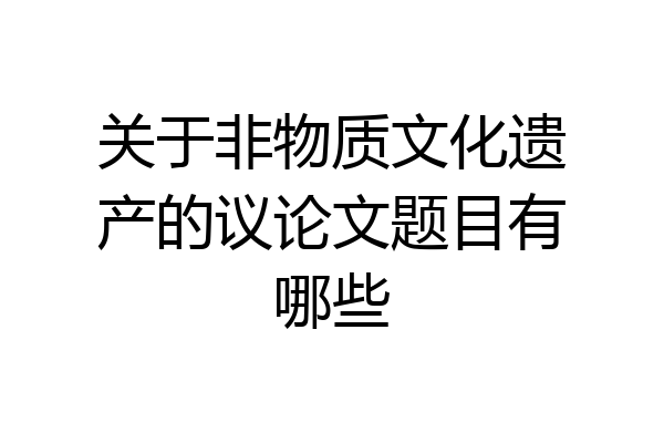 关于非物质文化遗产的议论文题目有哪些