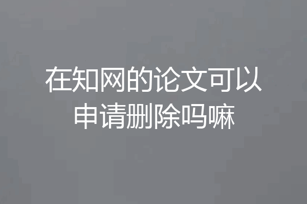 在知网的论文可以申请删除吗嘛