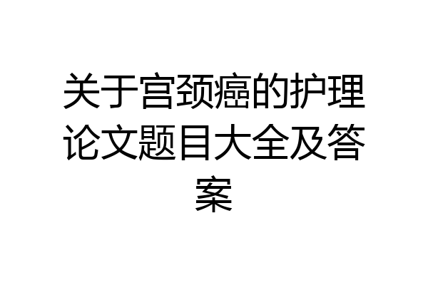 关于宫颈癌的护理论文题目大全及答案