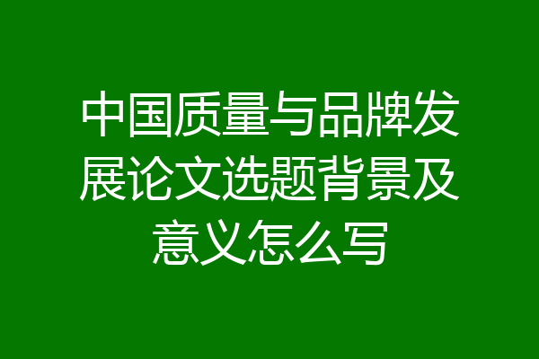 中国质量与品牌发展论文选题背景及意义怎么写
