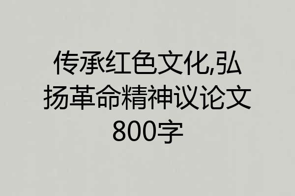 传承红色文化,弘扬革命精神议论文800字