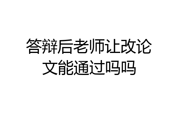 答辩后老师让改论文能通过吗吗