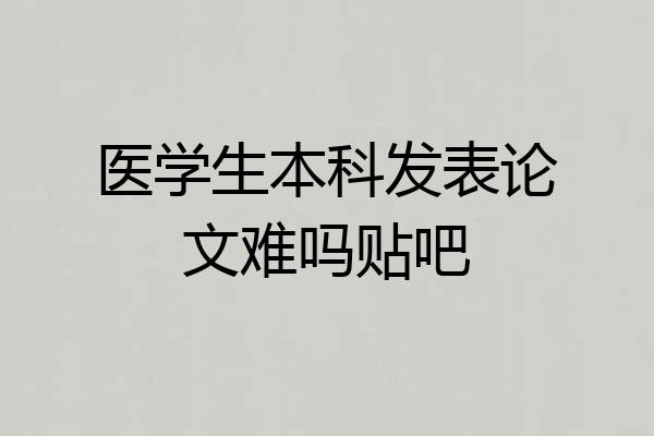 医学生本科发表论文难吗贴吧