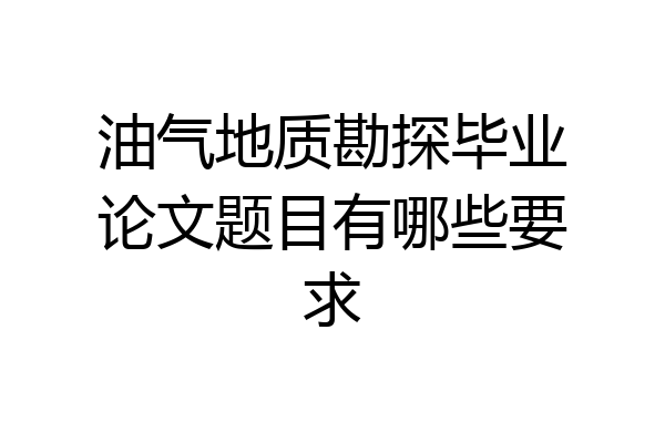 油气地质勘探毕业论文题目有哪些要求
