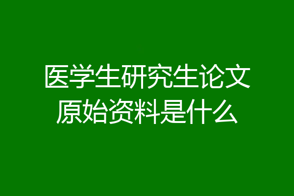 医学生研究生论文原始资料是什么