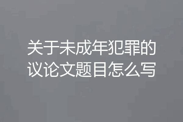 关于未成年犯罪的议论文题目怎么写