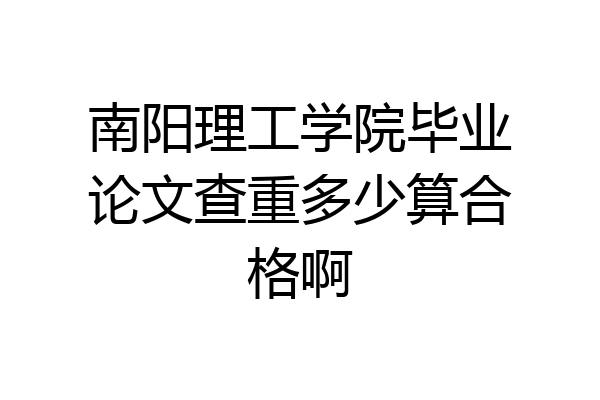 南阳理工学院毕业论文查重多少算合格啊