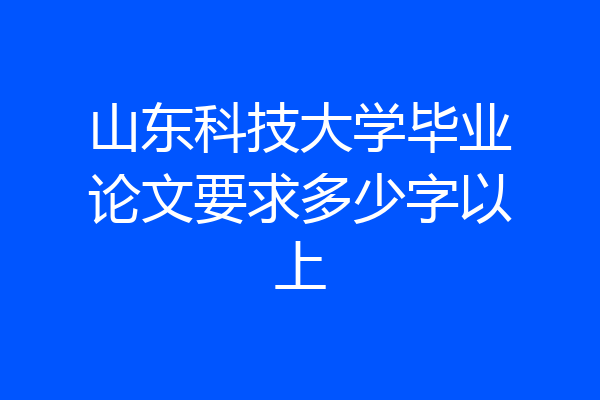 山东科技大学毕业论文要求多少字以上